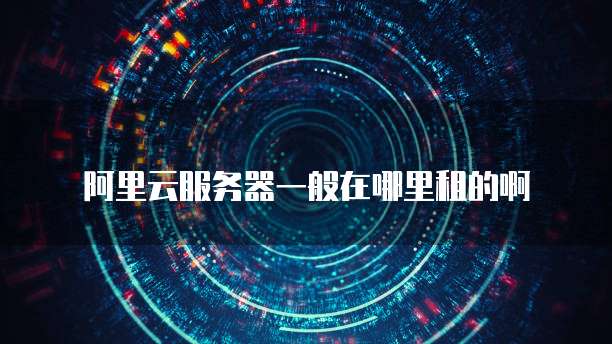 阿里云服务器一般在哪里租的啊