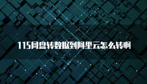 115网盘转数据到阿里云怎么转啊