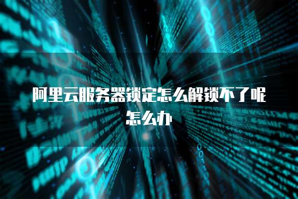 阿里云服务器锁定怎么解锁不了呢怎么办