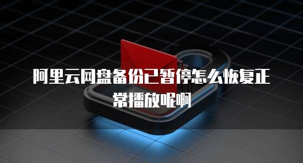 阿里云网盘备份已暂停怎么恢复正常播放呢啊