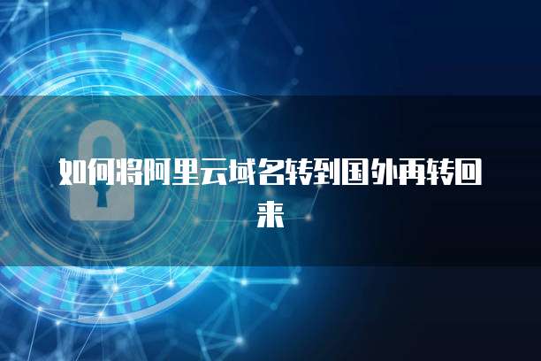 如何将阿里云域名转到国外再转回来