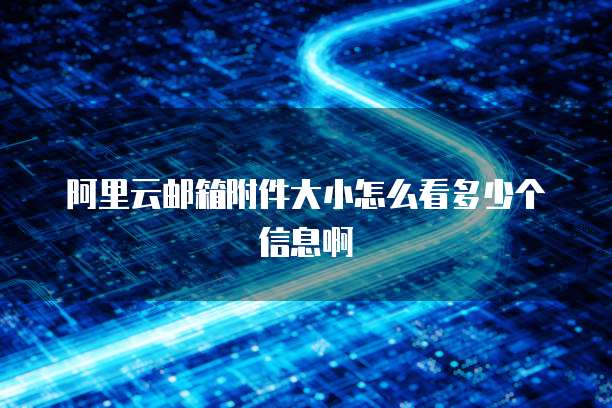 阿里云邮箱附件大小怎么看多少个信息啊