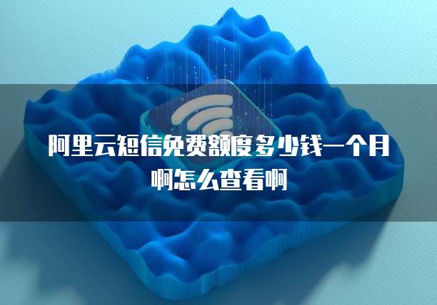 阿里云短信免费额度多少钱一个月啊怎么查看啊