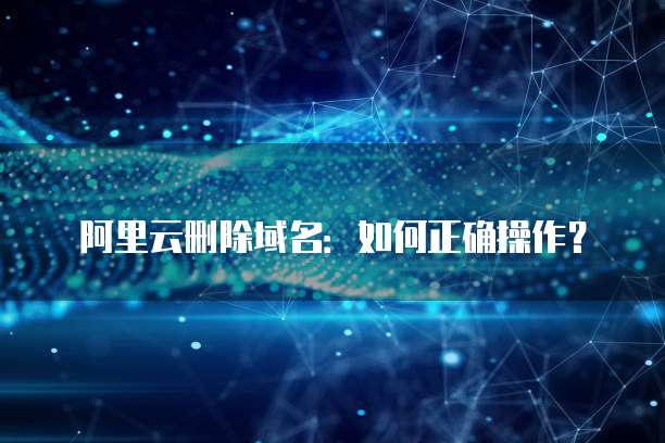 阿里云删除域名：如何正确操作？