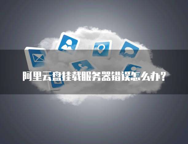 阿里云盘挂载服务器错误怎么办?