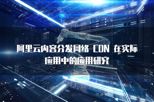 阿里云内容分发网络 CDN 在实际应用中的应用研究