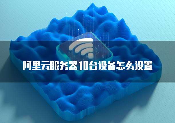 阿里云服务器10台设备怎么设置