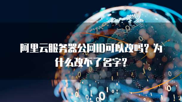阿里云服务器公网ID可以改吗?为什么改不了名字?