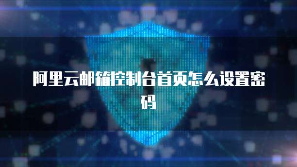阿里云邮箱控制台首页怎么设置密码