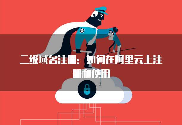二级域名注册:如何在阿里云上注册和使用