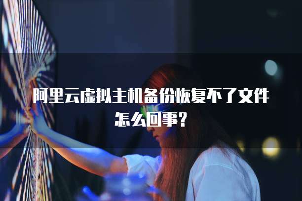 阿里云虚拟主机备份恢复不了文件怎么回事?