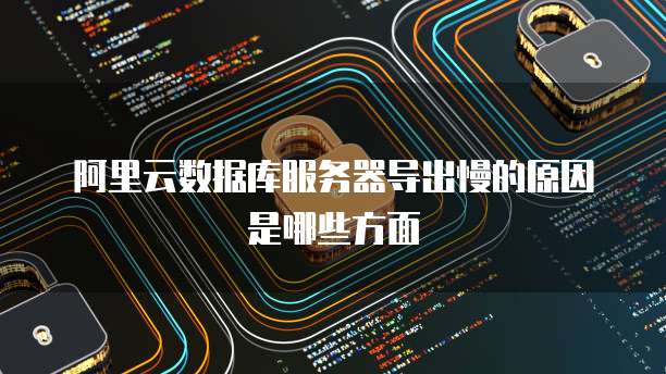 阿里云数据库服务器导出慢的原因是哪些方面