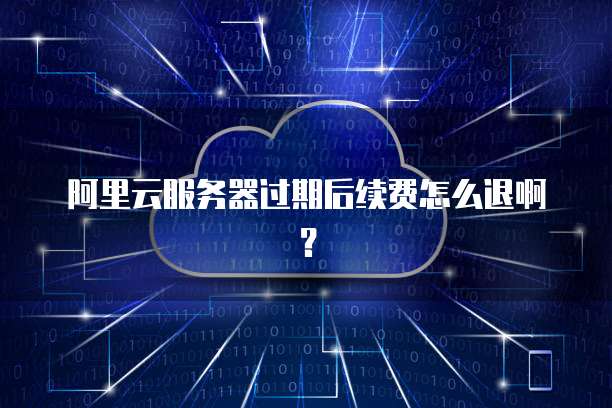 阿里云服务器过期后续费怎么退啊？