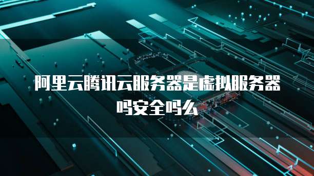 阿里云腾讯云服务器是虚拟服务器吗安全吗么