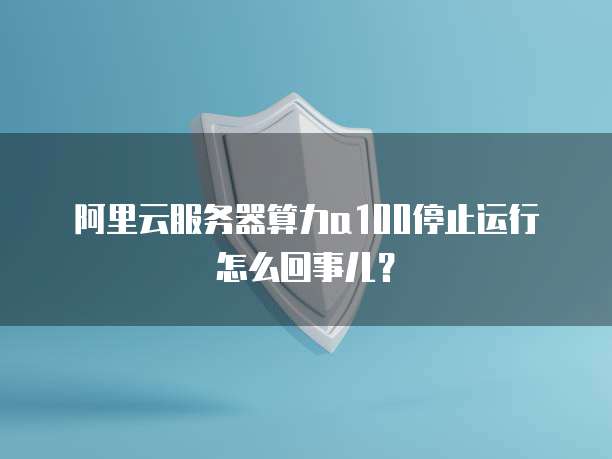 阿里云服务器算力a100停止运行怎么回事儿?