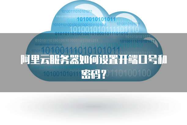阿里云服务器如何设置开端口号和密码?
