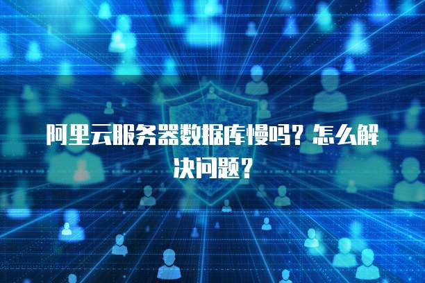 阿里云服务器数据库慢吗?怎么解决问题?