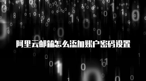 阿里云邮箱怎么添加账户密码设置