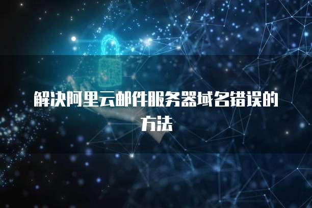 解决阿里云邮件服务器域名错误的方法
