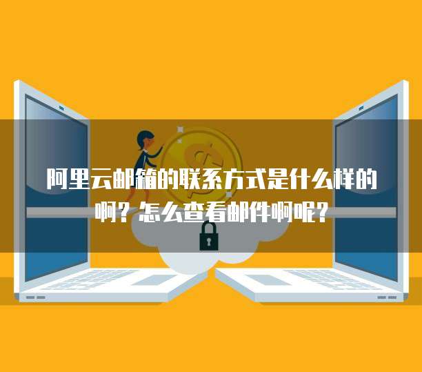 阿里云邮箱的联系方式是什么样的啊?怎么查看邮件啊呢?