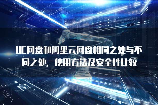 UC网盘和阿里云网盘相同之处与不同之处,使用方法及安全性比较