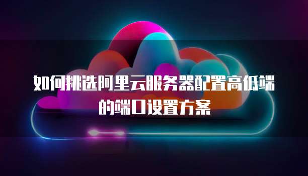 如何挑选阿里云服务器配置高低端的端口设置方案