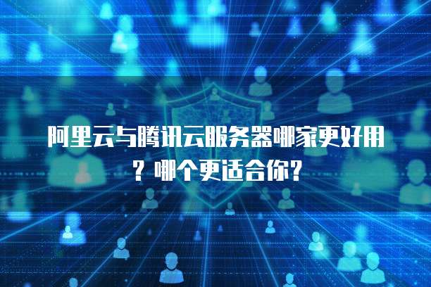 阿里云与腾讯云服务器哪家更好用?哪个更适合你?