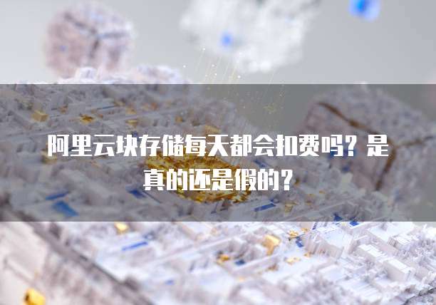 阿里云块存储每天都会扣费吗?是真的还是假的?