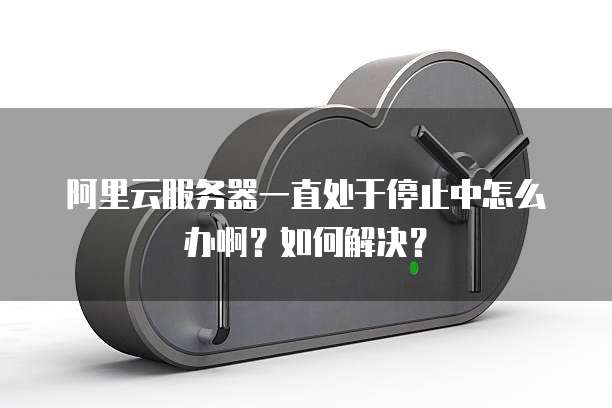 阿里云服务器一直处于停止中怎么办啊?如何解决?