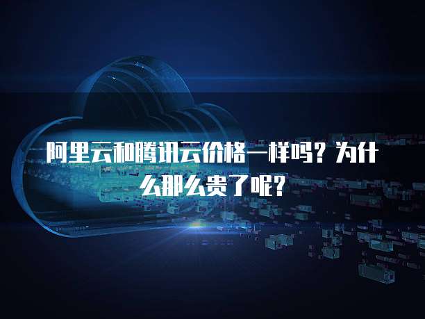 阿里云和腾讯云价格一样吗？为什么那么贵了呢？