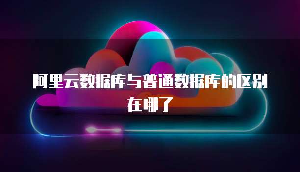 阿里云数据库与普通数据库的区别在哪了