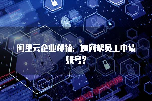 阿里云企业邮箱:如何帮员工申请账号?