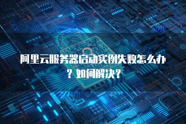 阿里云服务器启动实例失败怎么办？如何解决？