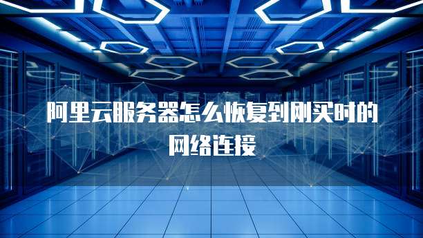 阿里云服务器怎么恢复到刚买时的网络连接