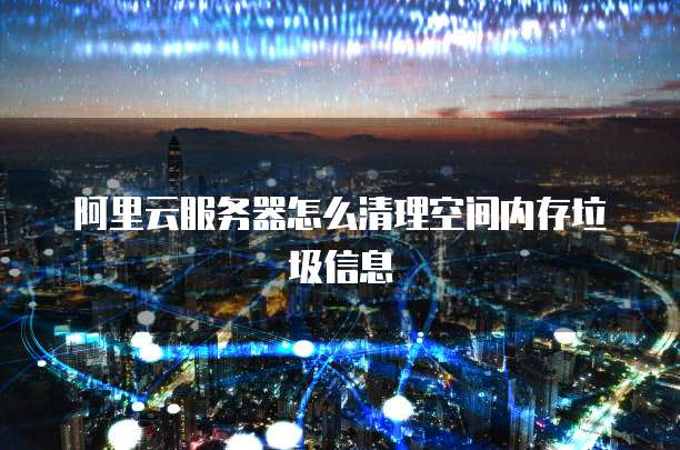 阿里云服务器怎么清理空间内存垃圾信息