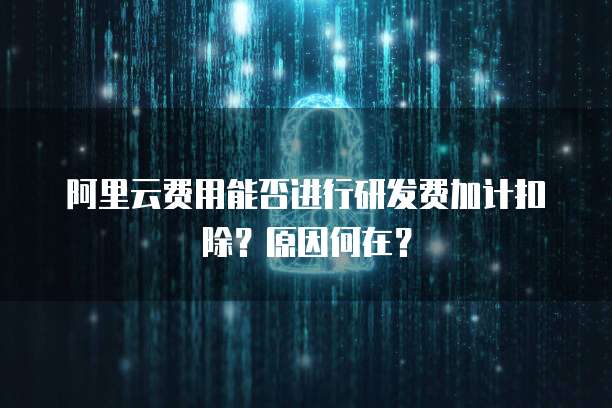 阿里云费用能否进行研发费加计扣除?原因何在?