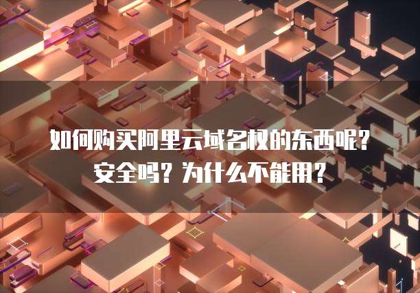 如何购买阿里云域名权的东西呢?安全吗?为什么不能用?