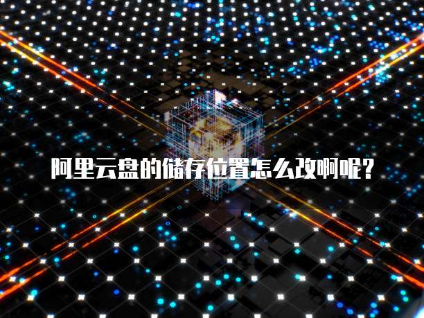 阿里云盘的储存位置怎么改啊呢?