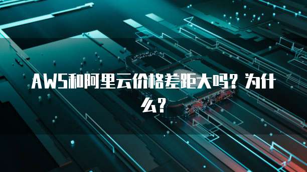 AWS和阿里云价格差距大吗？为什么？