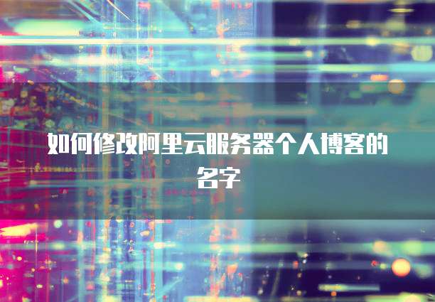 如何修改阿里云服务器个人博客的名字