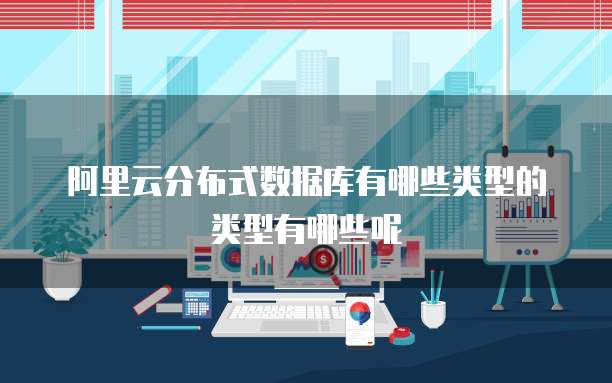 阿里云分布式数据库有哪些类型的类型有哪些呢