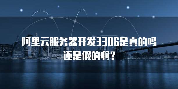 阿里云服务器开发3306是真的吗还是假的啊？