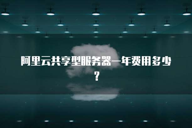 阿里云共享型服务器一年费用多少?