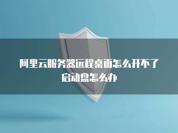 阿里云服务器远程桌面怎么开不了启动盘怎么办