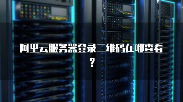 阿里云服务器登录二维码在哪查看?