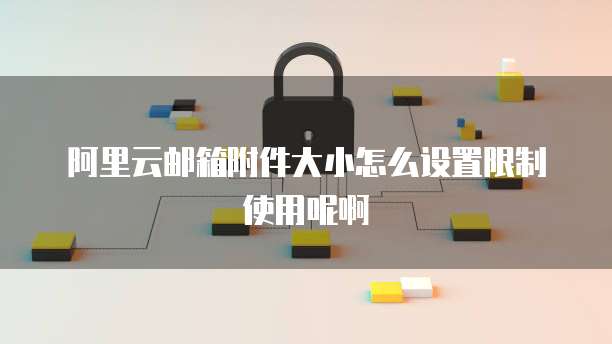 阿里云邮箱附件大小怎么设置限制使用呢啊