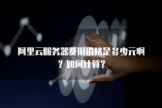 阿里云服务器费用价格是多少元啊?如何计算?