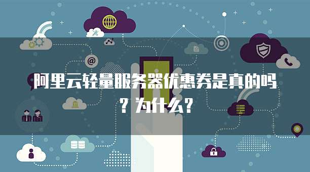 阿里云轻量服务器优惠券是真的吗?为什么?