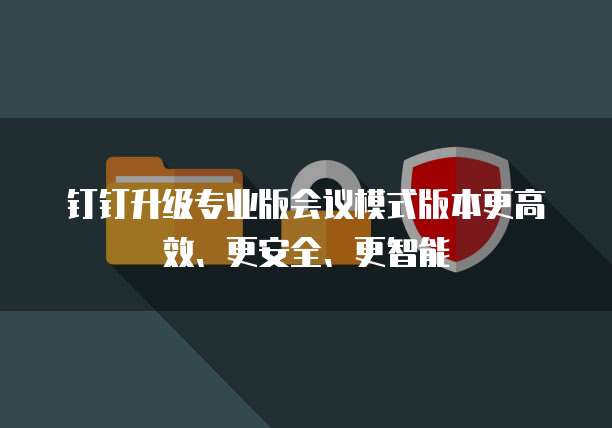 钉钉升级专业版会议模式版本更高效、更安全、更智能