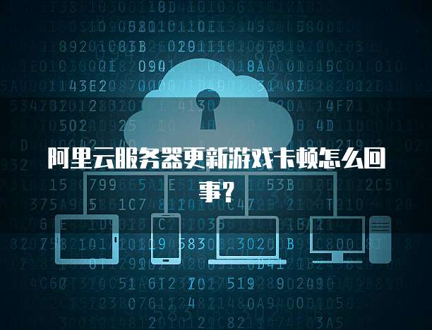 阿里云服务器更新游戏卡顿怎么回事?